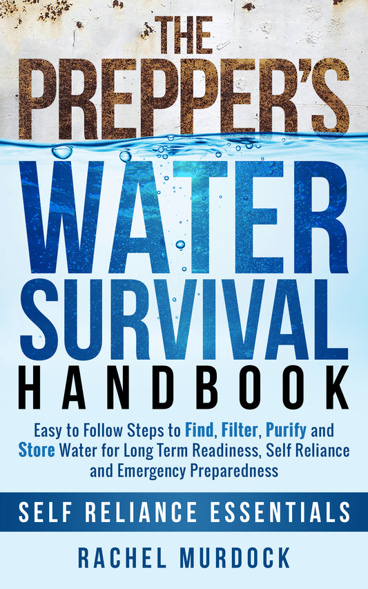 The Prepper's Water Survival Handbook: Easy to Follow Steps to Find, Filter, Purify and Store Water for Long Term Readiness, Self Reliance and Emergency Preparedness