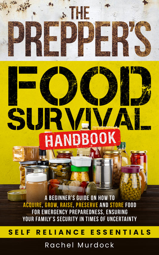 The Prepper's Food Survival Handbook: A Beginner’s Guide on How to Acquire, Grow, Raise, Preserve, and Store Food for Emergency Preparedness, Ensuring Your Family’s Security in Times of Uncertainty